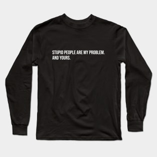 Stupid People Are My Problem. And Yours. Long Sleeve T-Shirt